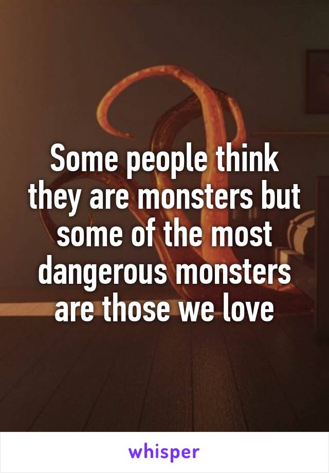 Some people think they are monsters but some of the most dangerous monsters are those we love