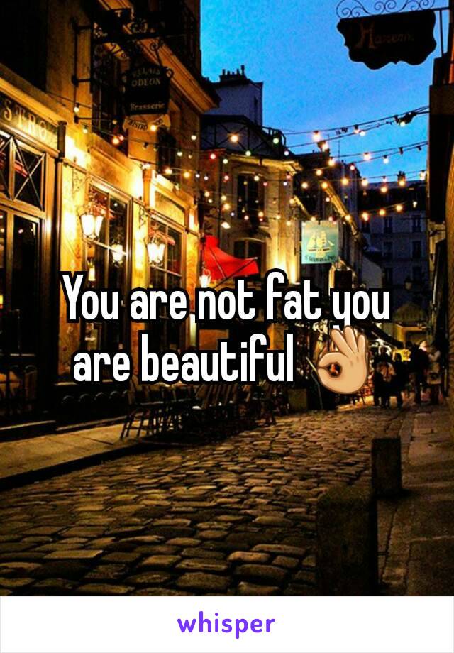 You are not fat you are beautiful 👌