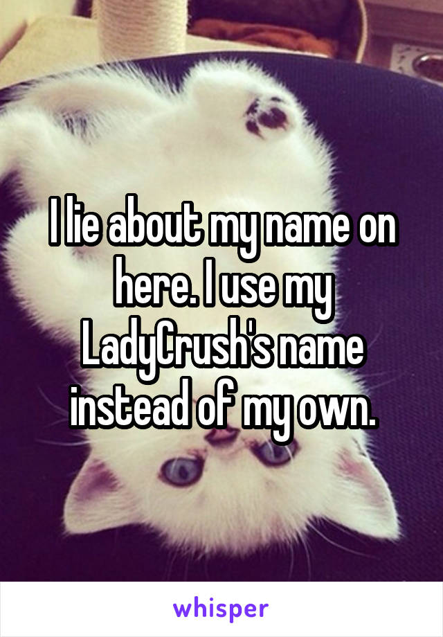 I lie about my name on here. I use my LadyCrush's name instead of my own.