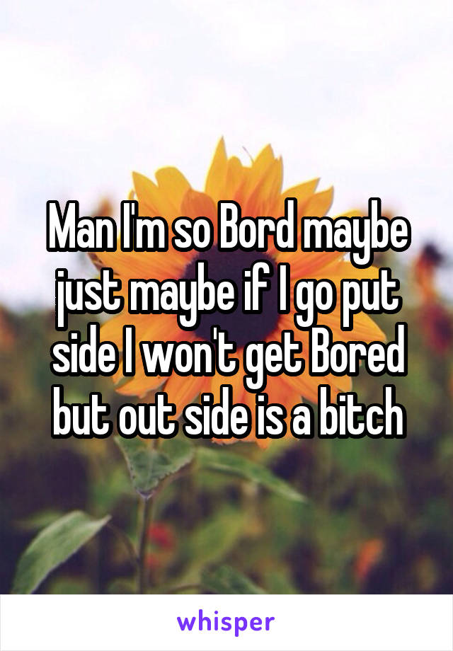 Man I'm so Bord maybe just maybe if I go put side I won't get Bored but out side is a bitch