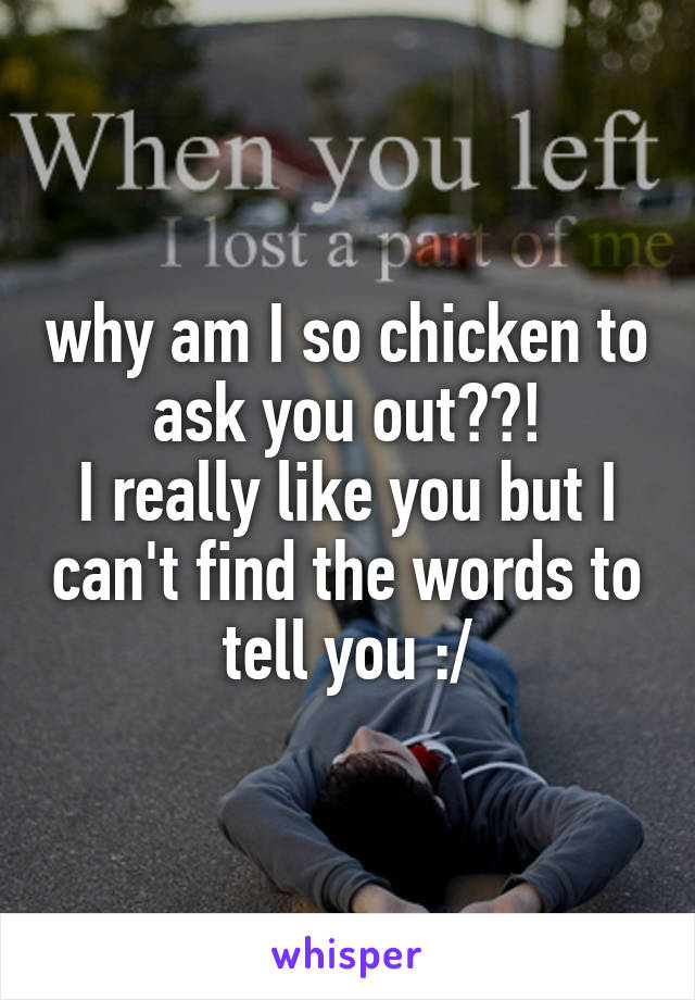 why am I so chicken to ask you out??!
I really like you but I can't find the words to tell you :/