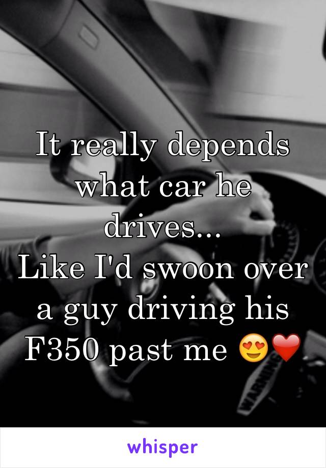 It really depends what car he drives... 
Like I'd swoon over a guy driving his F350 past me 😍❤️