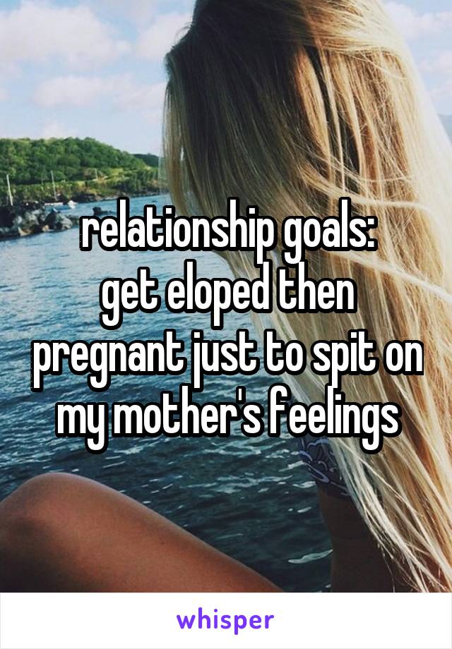 relationship goals:
get eloped then pregnant just to spit on my mother's feelings