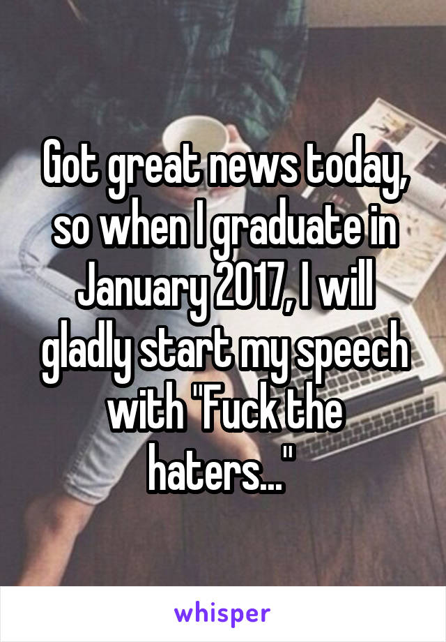 Got great news today, so when I graduate in January 2017, I will gladly start my speech with "Fuck the haters..." 