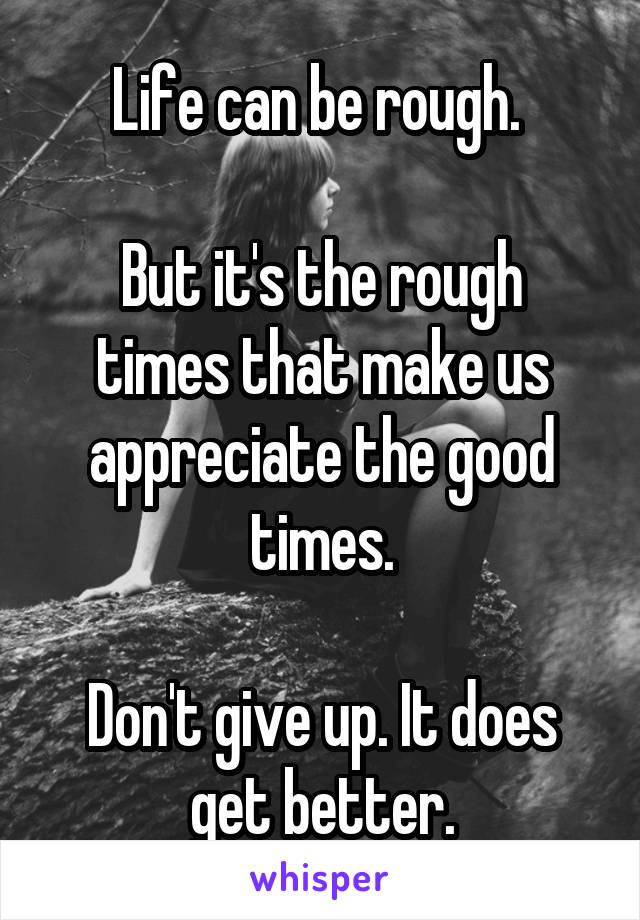 Life can be rough. 

But it's the rough times that make us appreciate the good times.

Don't give up. It does get better.