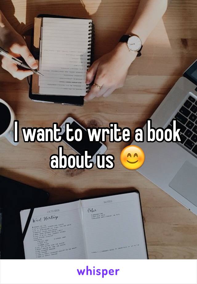 I want to write a book about us 😊
