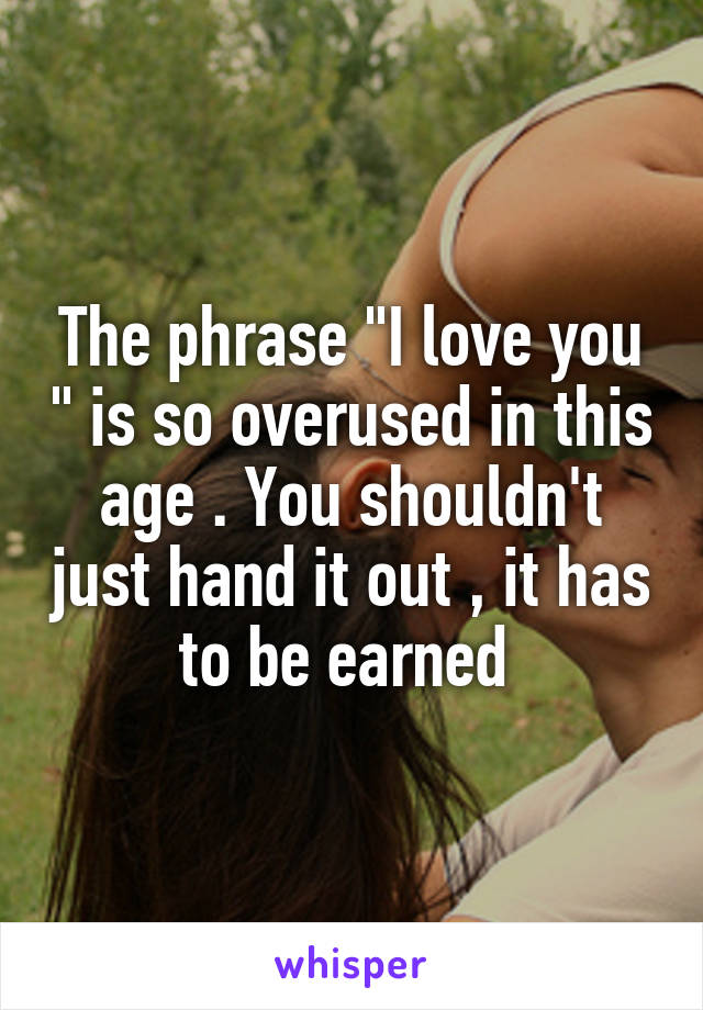 The phrase "I love you " is so overused in this age . You shouldn't just hand it out , it has to be earned 