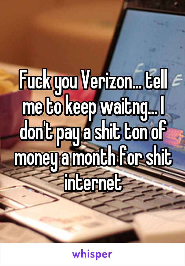 Fuck you Verizon... tell me to keep waitng... I don't pay a shit ton of money a month for shit internet