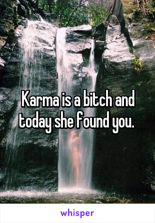Karma is a bitch and today she found you. 