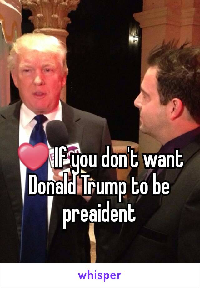 ❤ If you don't want Donald Trump to be preaident