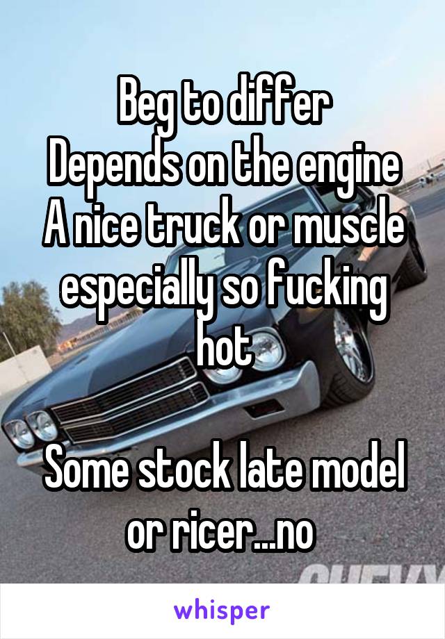 Beg to differ
Depends on the engine
A nice truck or muscle especially so fucking hot

Some stock late model or ricer...no 