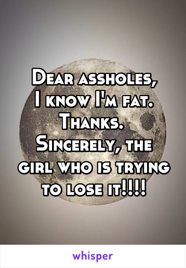 Dear assholes,
I know I'm fat. Thanks. 
Sincerely, the girl who is trying to lose it!!!!