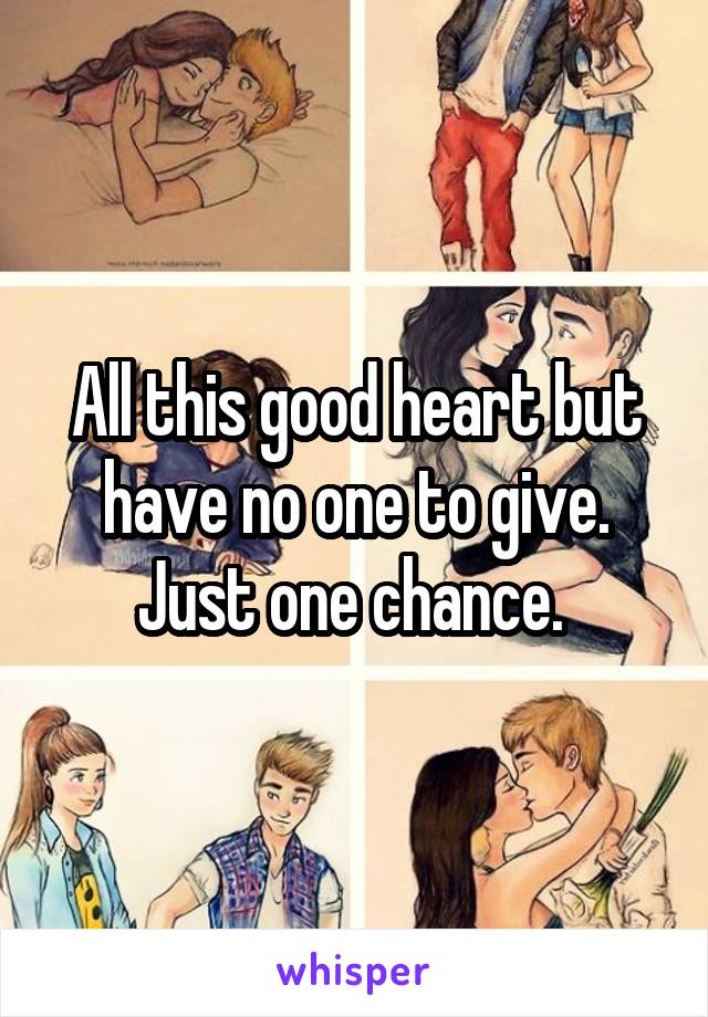 All this good heart but have no one to give. Just one chance. 