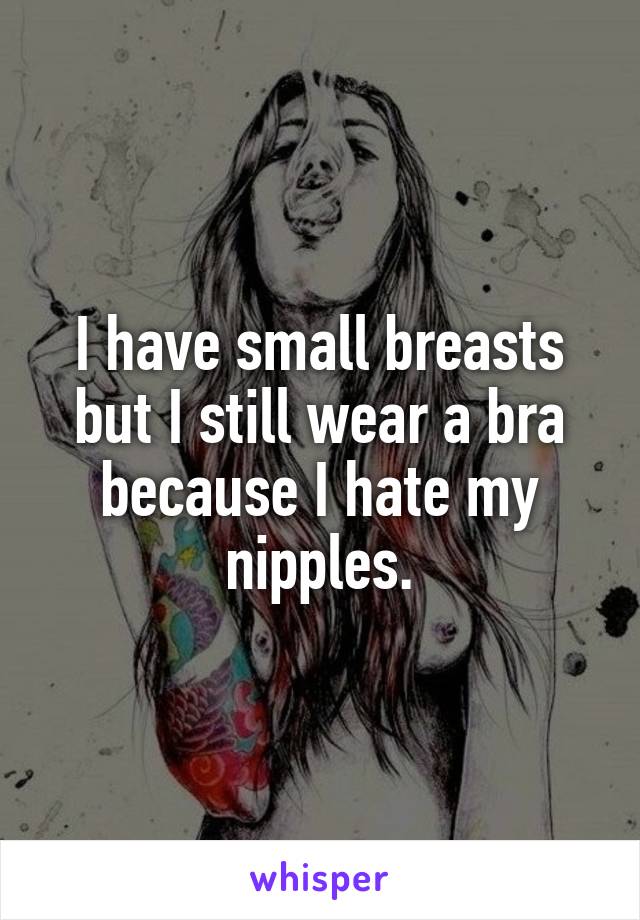 I have small breasts but I still wear a bra because I hate my nipples.