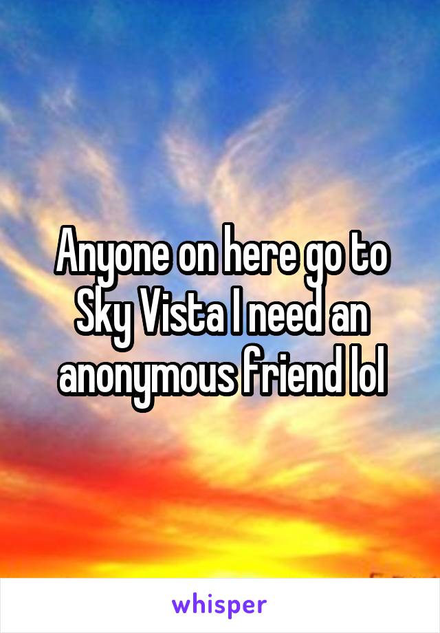 Anyone on here go to Sky Vista I need an anonymous friend lol