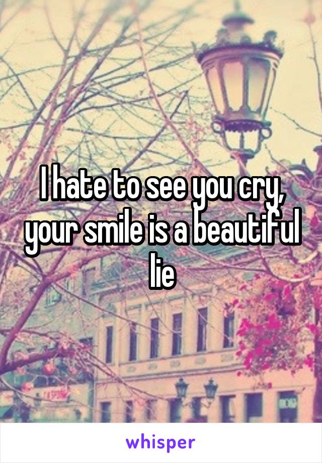 I hate to see you cry, your smile is a beautiful lie