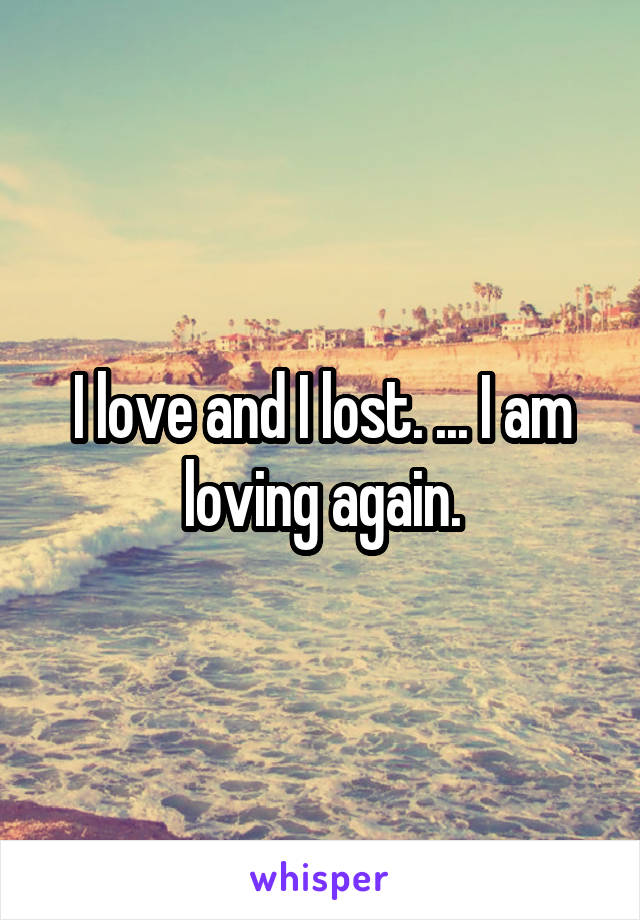 I love and I lost. ... I am loving again.