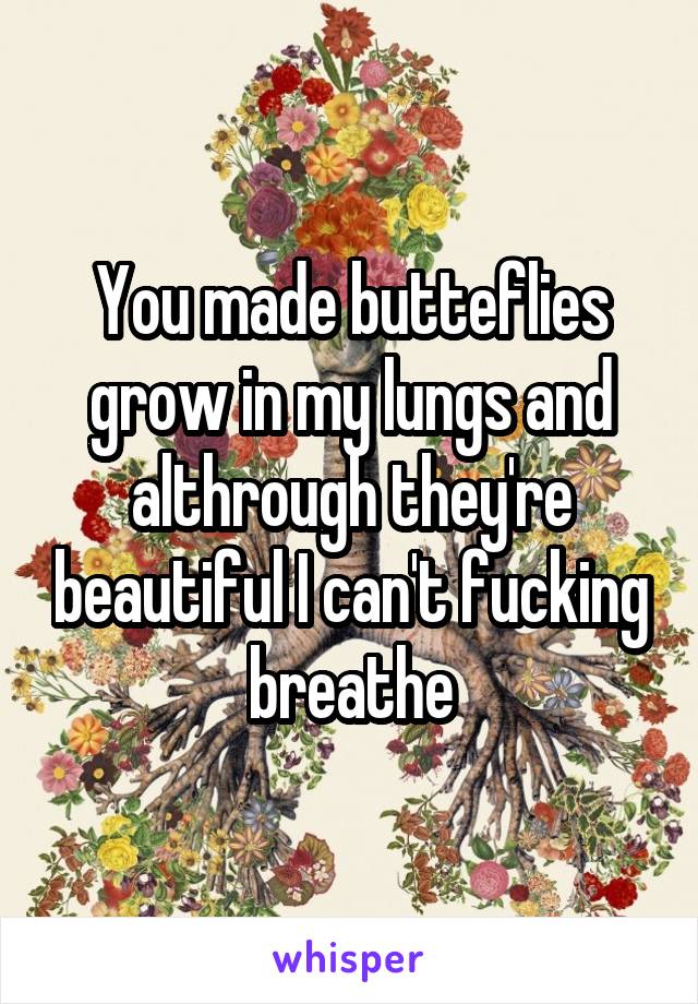 You made butteflies grow in my lungs and althrough they're beautiful I can't fucking breathe