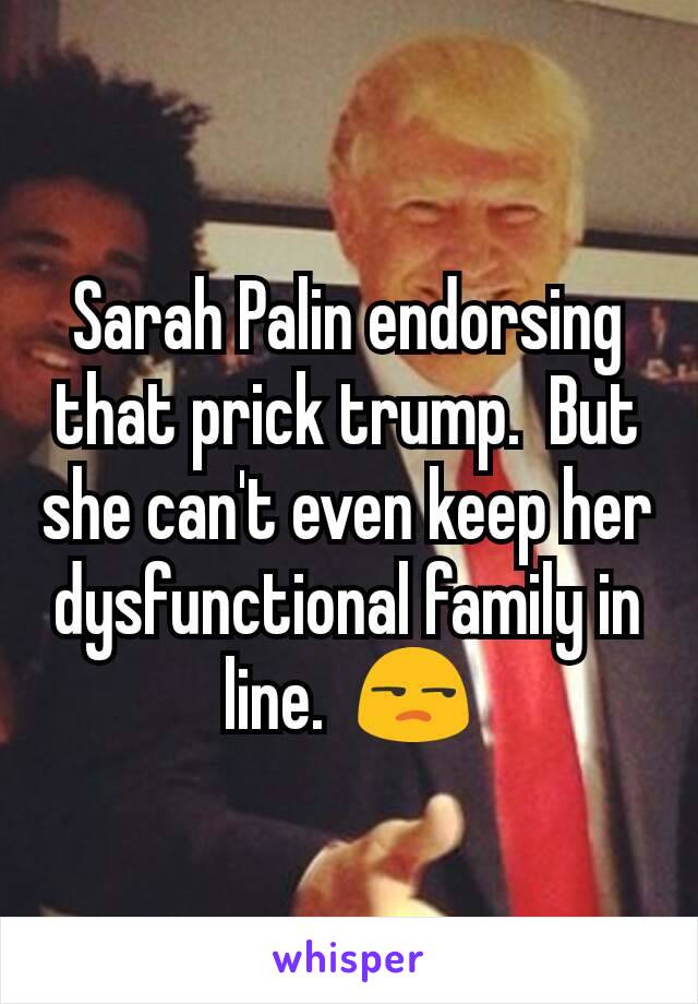 Sarah Palin endorsing that prick trump.  But she can't even keep her dysfunctional family in line.  😒