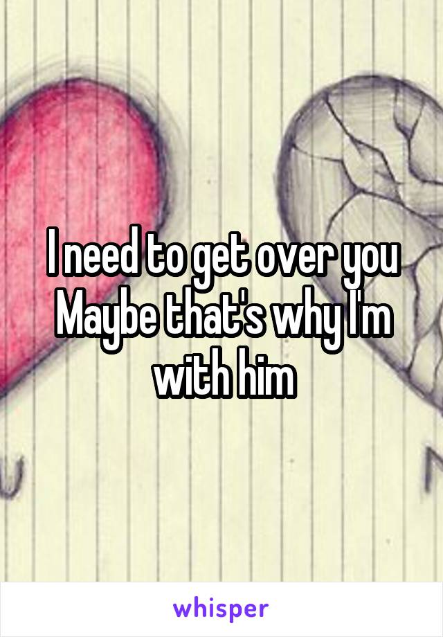 I need to get over you
Maybe that's why I'm with him