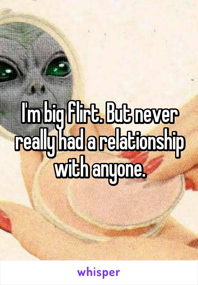 I'm big flirt. But never really had a relationship with anyone.