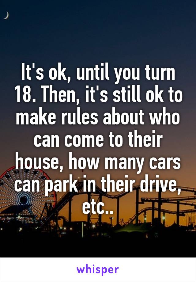 It's ok, until you turn 18. Then, it's still ok to make rules about who can come to their house, how many cars can park in their drive, etc..