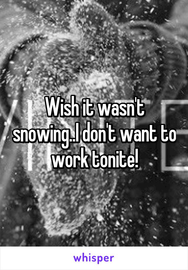 Wish it wasn't snowing..I don't want to work tonite!