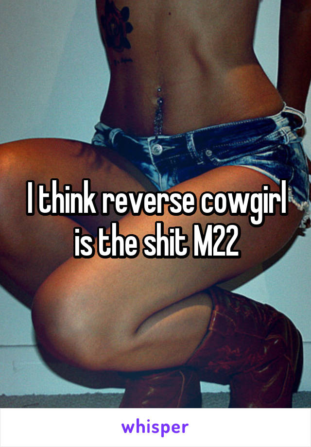 I think reverse cowgirl is the shit M22