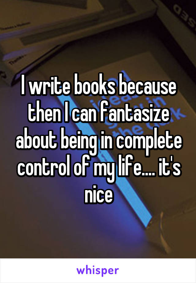 I write books because then I can fantasize about being in complete control of my life.... it's nice