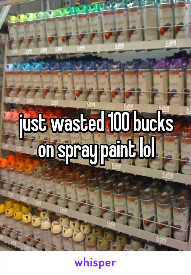 just wasted 100 bucks on spray paint lol