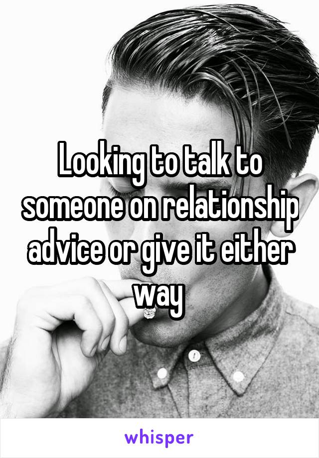 Looking to talk to someone on relationship advice or give it either way 