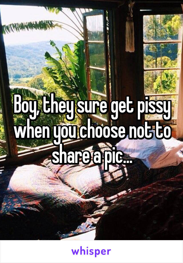 Boy, they sure get pissy when you choose not to share a pic...