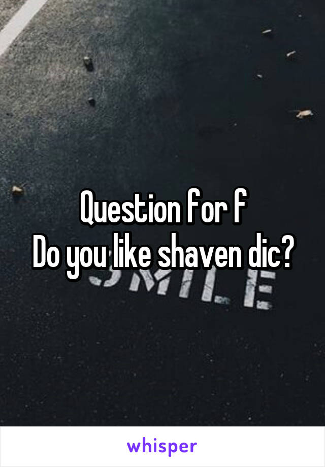 Question for f
Do you like shaven dic?