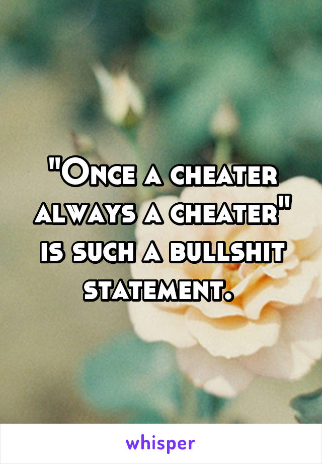 "Once a cheater always a cheater" is such a bullshit statement. 