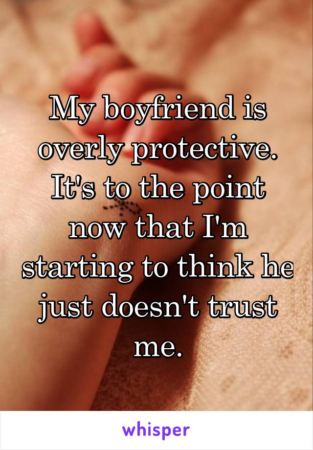 My boyfriend is overly protective. It's to the point now that I'm starting to think he just doesn't trust me.