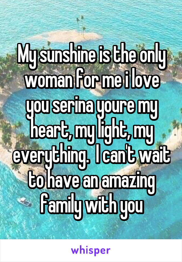 My sunshine is the only woman for me i love you serina youre my heart, my light, my everything.  I can't wait to have an amazing family with you