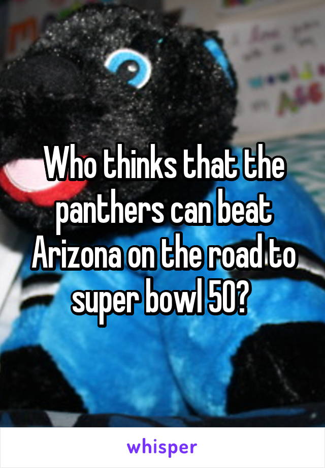 Who thinks that the panthers can beat Arizona on the road to super bowl 50? 