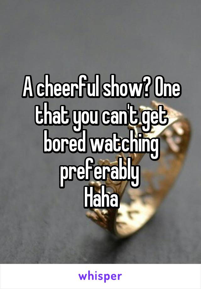 A cheerful show? One that you can't get bored watching preferably 
Haha