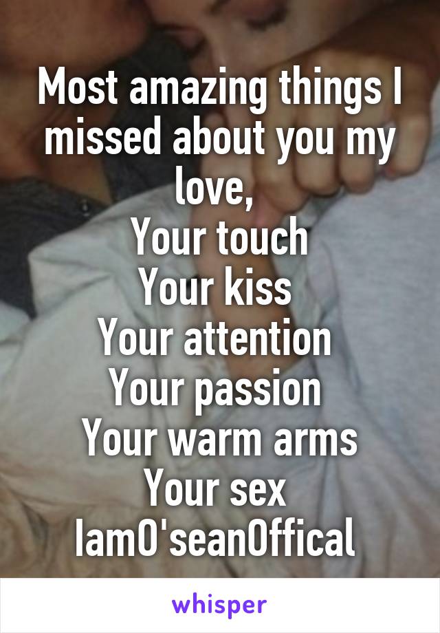 Most amazing things I missed about you my love, 
Your touch
Your kiss 
Your attention 
Your passion 
Your warm arms
Your sex 
IamO'seanOffical 