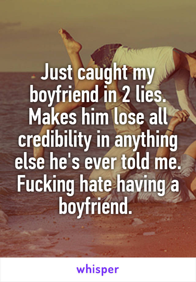 Just caught my boyfriend in 2 lies. Makes him lose all credibility in anything else he's ever told me. Fucking hate having a boyfriend. 