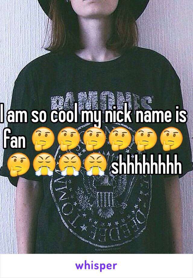 I am so cool my nick name is fan 🤔🤔🤔🤔🤔🤔🤔😤😤😤 shhhhhhhh 