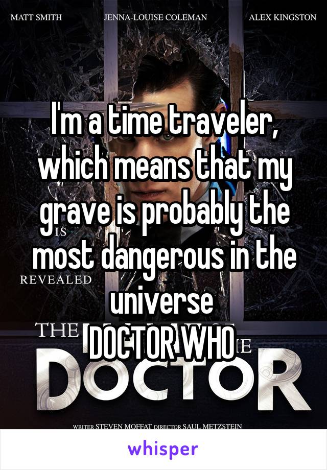 I'm a time traveler, which means that my grave is probably the most dangerous in the universe 
DOCTOR WHO 