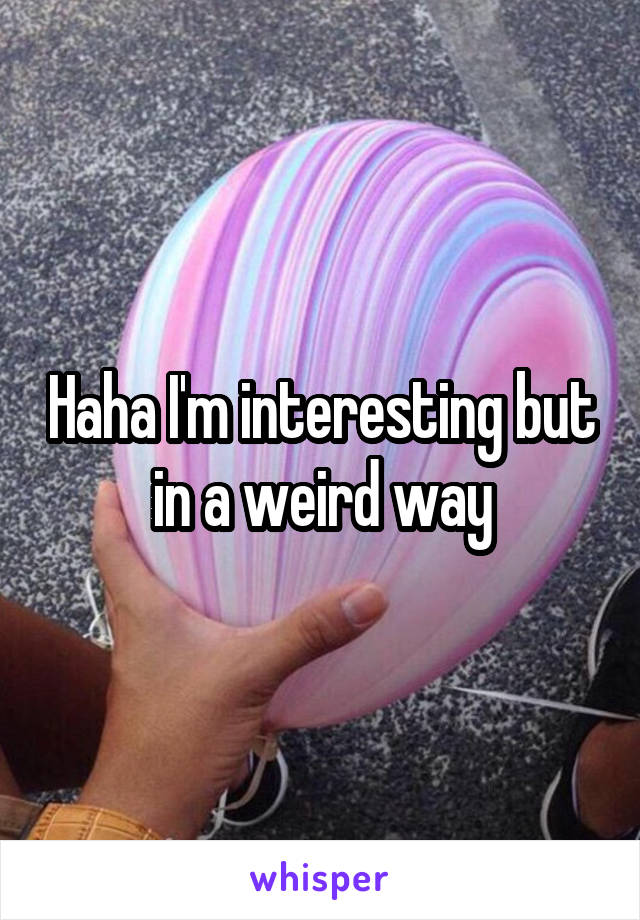 Haha I'm interesting but in a weird way