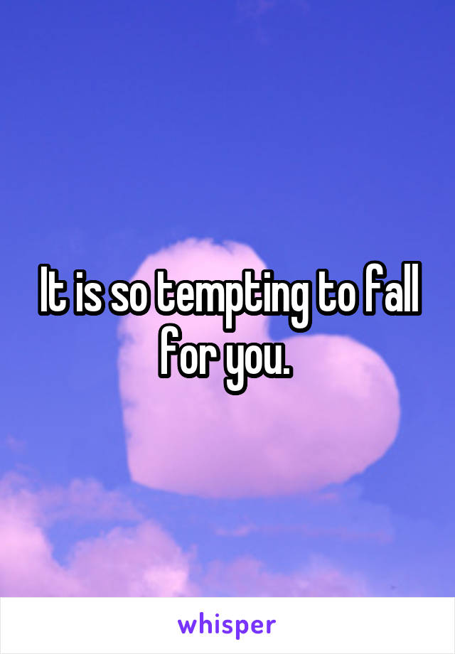 It is so tempting to fall for you. 