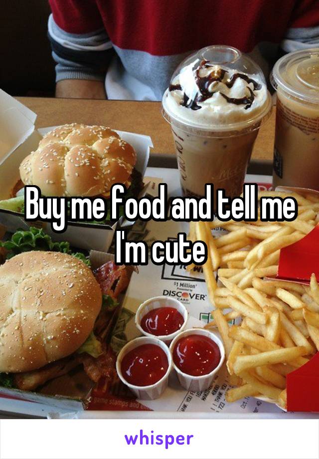 Buy me food and tell me I'm cute