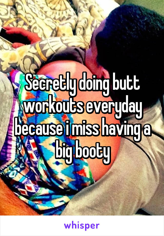 Secretly doing butt workouts everyday because i miss having a big booty