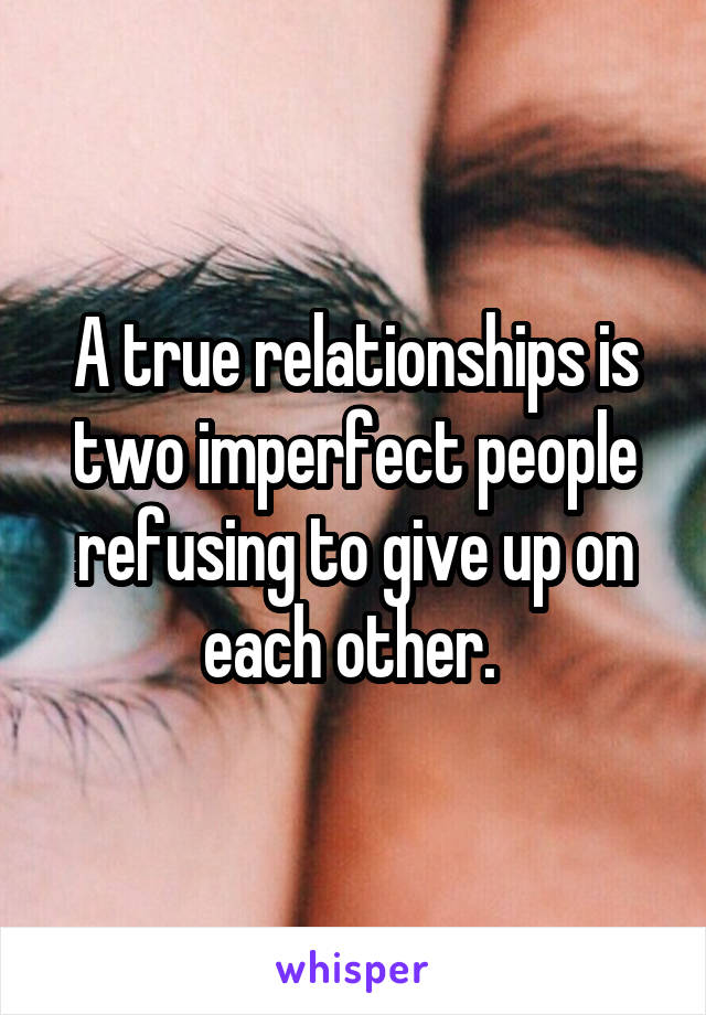 A true relationships is two imperfect people refusing to give up on each other. 