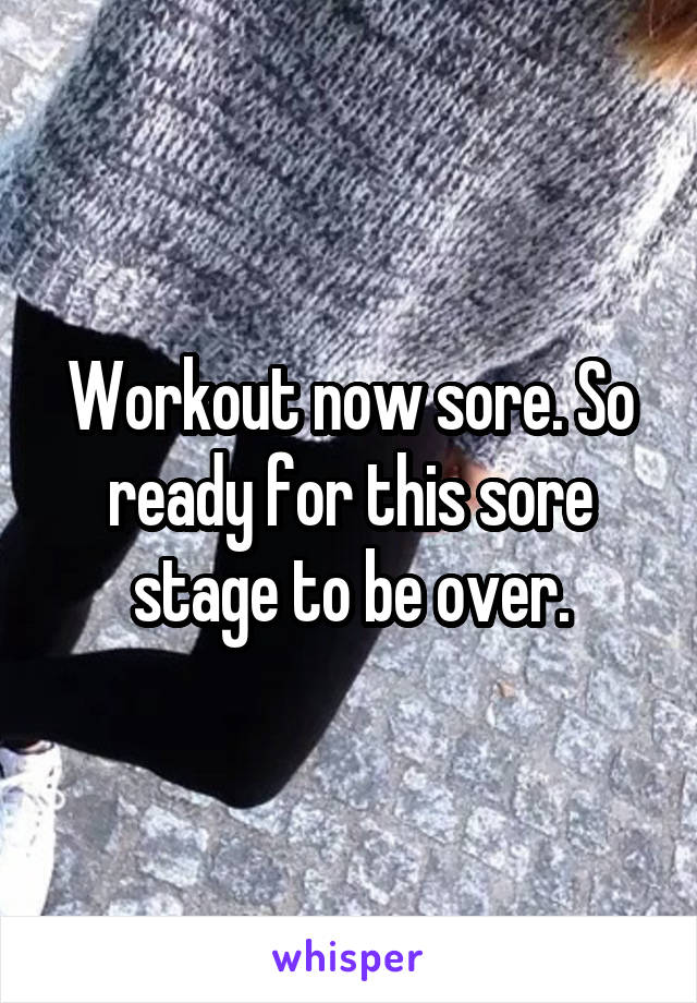 Workout now sore. So ready for this sore stage to be over.