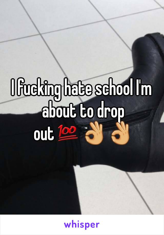 I fucking hate school I'm about to drop out💯👌👌
