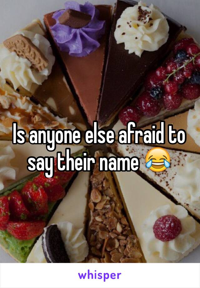 Is anyone else afraid to say their name 😂